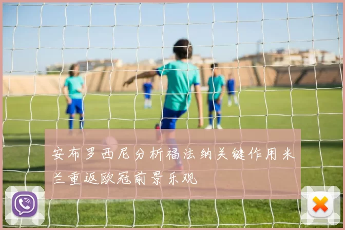 安布罗西尼分析福法纳关键作用米兰重返欧冠前景乐观