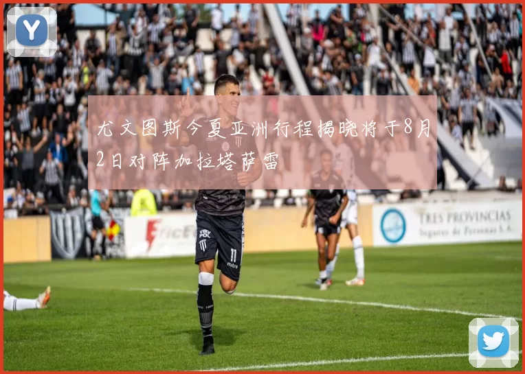 尤文图斯今夏亚洲行程揭晓将于8月2日对阵加拉塔萨雷