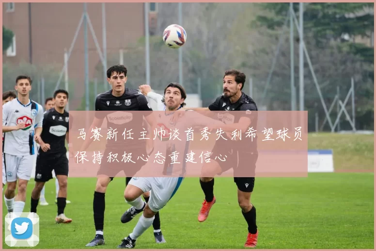马赛新任主帅谈首秀失利希望球员保持积极心态重建信心