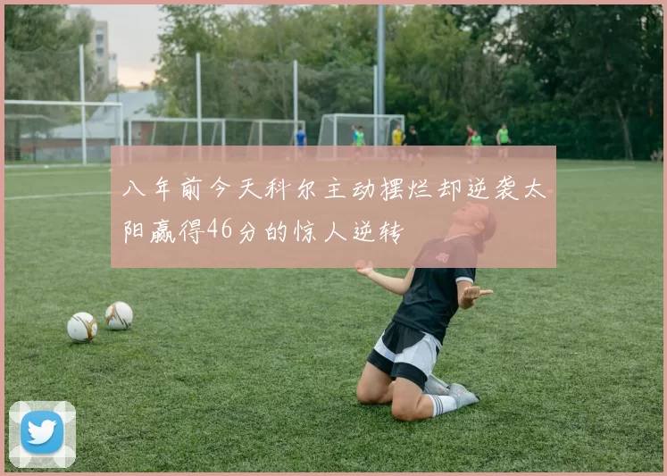 八年前今天科尔主动摆烂却逆袭太阳赢得46分的惊人逆转