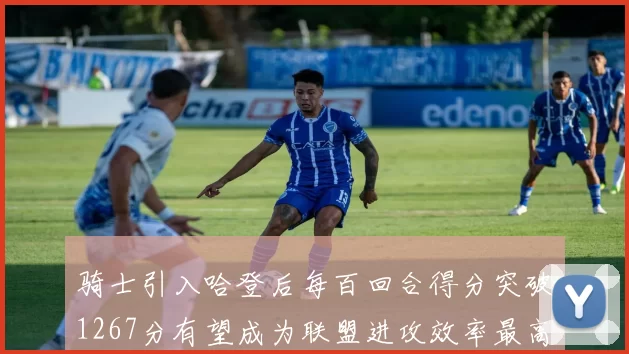 骑士引入哈登后每百回合得分突破1267分有望成为联盟进攻效率最高球队