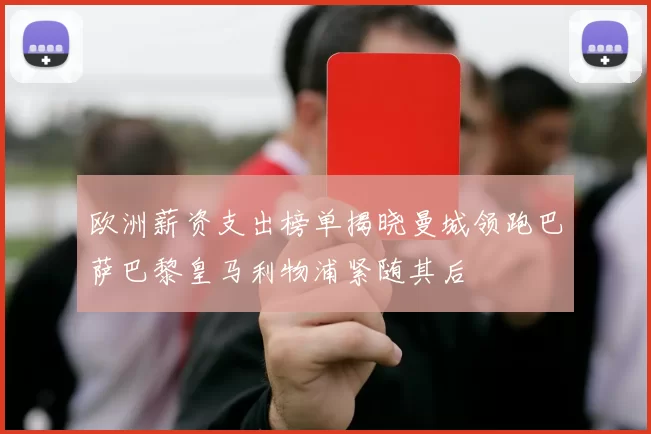 欧洲薪资支出榜单揭晓曼城领跑巴萨巴黎皇马利物浦紧随其后