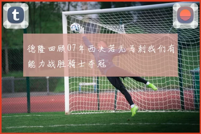 德隆回顾07年西决若无马刺我们有能力战胜骑士夺冠