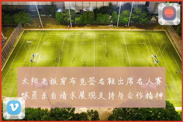 太阳老板穿布克签名鞋出席名人赛球员亲自请求展现支持与合作精神