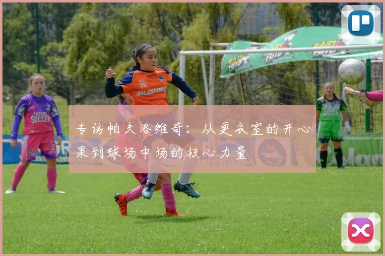 专访帕夫洛维奇：从更衣室的开心果到球场中场的核心力量
