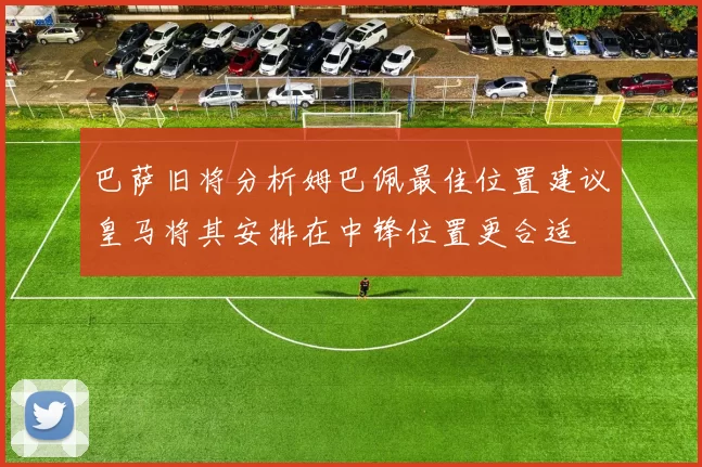 巴萨旧将分析姆巴佩最佳位置建议皇马将其安排在中锋位置更合适