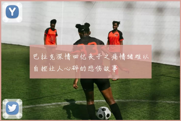 巴拉克深情回忆丧子之痛情绪难以自控让人心碎的悲伤故事