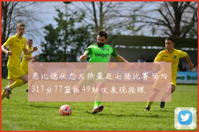 恩比德状态火热最近七场比赛场均317分77篮板49助攻表现抢眼