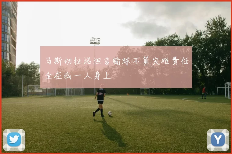 马斯切拉诺坦言输球不算灾难责任全在我一人身上