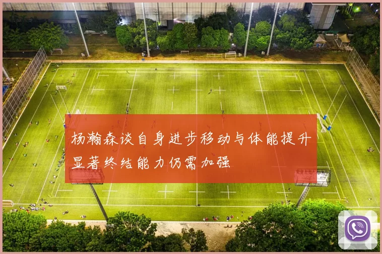 杨瀚森谈自身进步移动与体能提升显著终结能力仍需加强