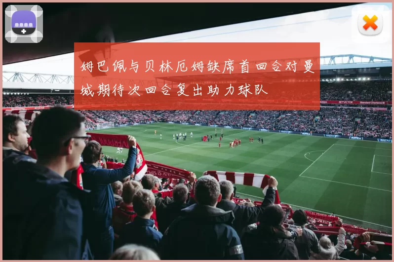 姆巴佩与贝林厄姆缺席首回合对曼城期待次回合复出助力球队