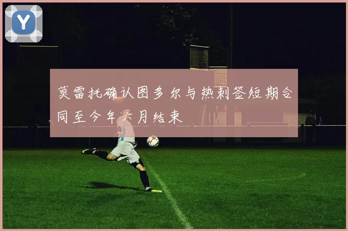 莫雷托确认图多尔与热刺签短期合同至今年六月结束