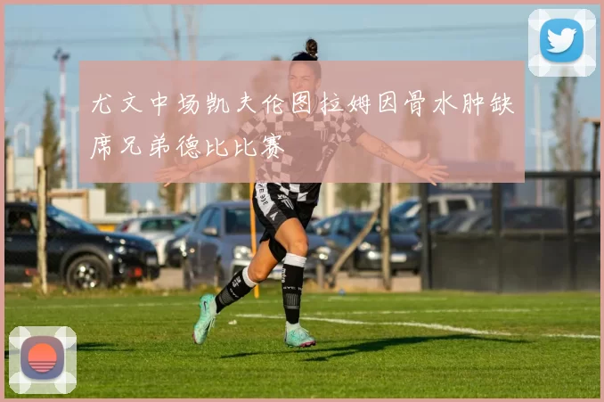 尤文中场凯夫伦图拉姆因骨水肿缺席兄弟德比比赛