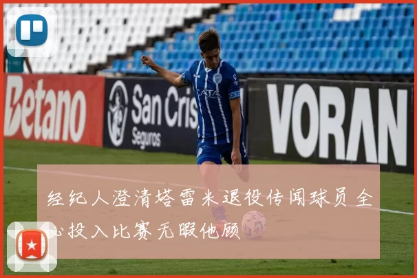 经纪人澄清塔雷米退役传闻球员全心投入比赛无暇他顾