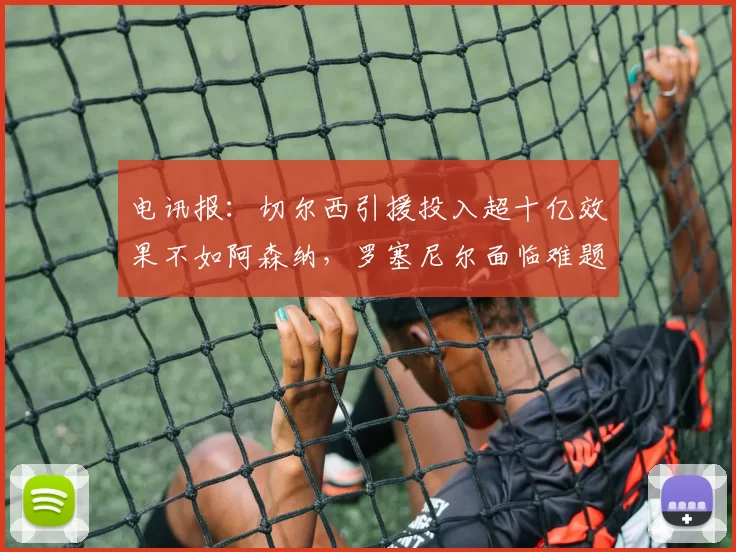 电讯报：切尔西引援投入超十亿效果不如阿森纳，罗塞尼尔面临难题