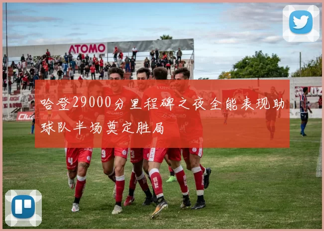 哈登29000分里程碑之夜全能表现助球队半场奠定胜局