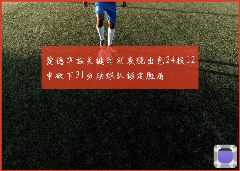 爱德华兹关键时刻表现出色24投12中砍下31分助球队锁定胜局