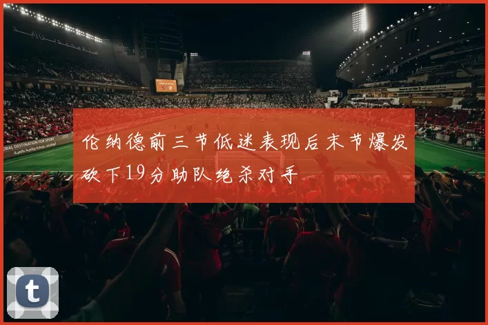 伦纳德前三节低迷表现后末节爆发砍下19分助队绝杀对手