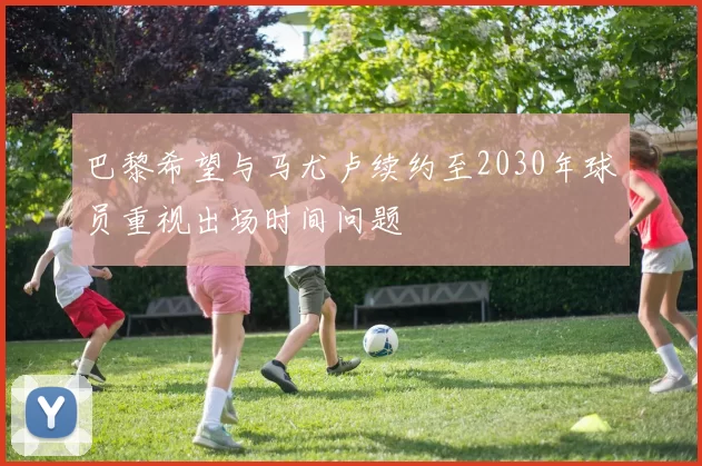 巴黎希望与马尤卢续约至2030年球员重视出场时间问题