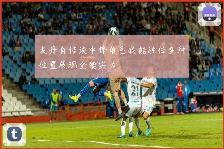 麦丹自信谈中锋角色我能胜任多种位置展现全能实力