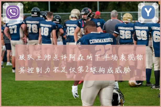 狼队主帅点评阿森纳下半场表现称其控制力不足仅第2球构成威胁