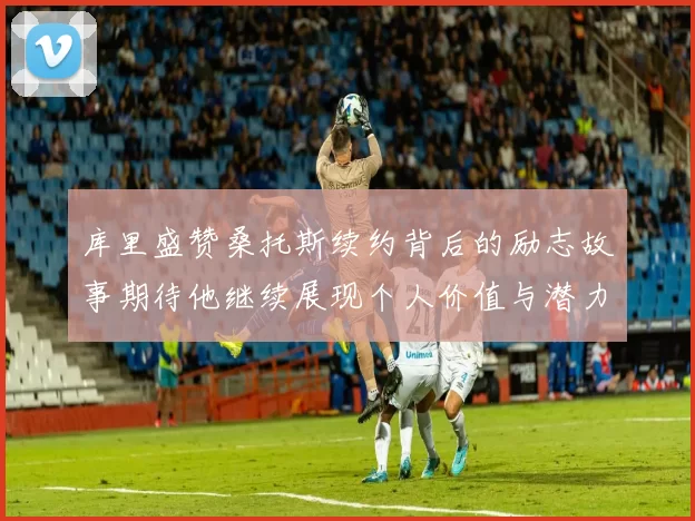库里盛赞桑托斯续约背后的励志故事期待他继续展现个人价值与潜力