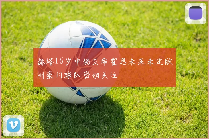 赫塔16岁中场艾希霍恩未来未定欧洲豪门球队密切关注
