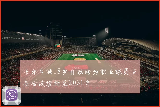 卡尔年满18岁自动转为职业球员正在洽谈续约至2031年