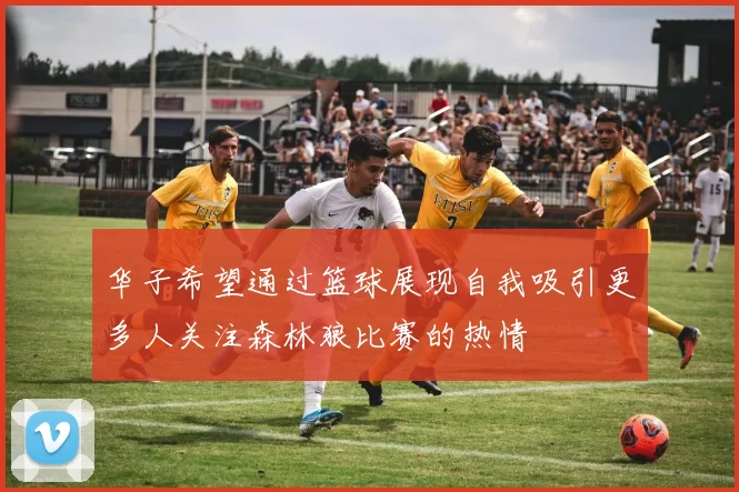 华子希望通过篮球展现自我吸引更多人关注森林狼比赛的热情