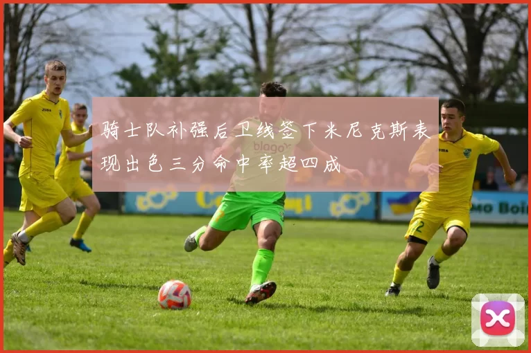 骑士队补强后卫线签下米尼克斯表现出色三分命中率超四成