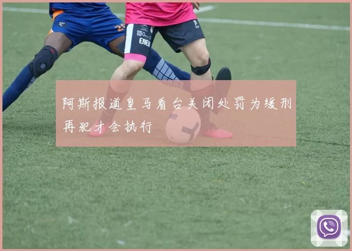 阿斯报道皇马看台关闭处罚为缓刑再犯才会执行